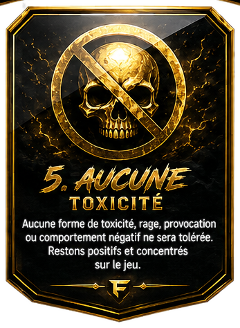 5. Aucune toxicité — Aucune forme de toxicité, rage, provocation ou comportement négatif ne sera tolérée. Restons positifs et concentrés sur le jeu.